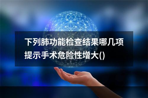 下列肺功能检查结果哪几项提示手术危险性增大()