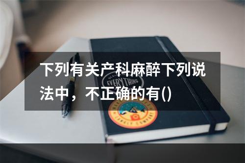 下列有关产科麻醉下列说法中，不正确的有()