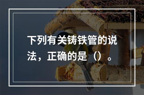 下列有关铸铁管的说法，正确的是（）。