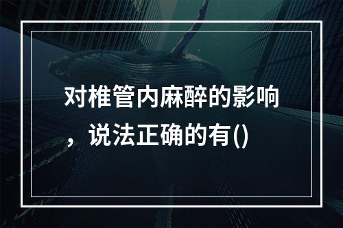 对椎管内麻醉的影响，说法正确的有()