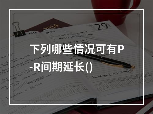 下列哪些情况可有P-R间期延长()