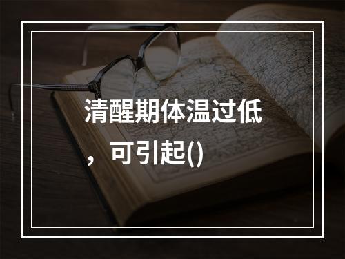 清醒期体温过低，可引起()