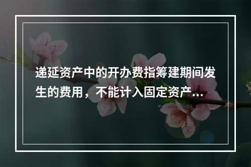 递延资产中的开办费指筹建期间发生的费用，不能计入固定资产或无