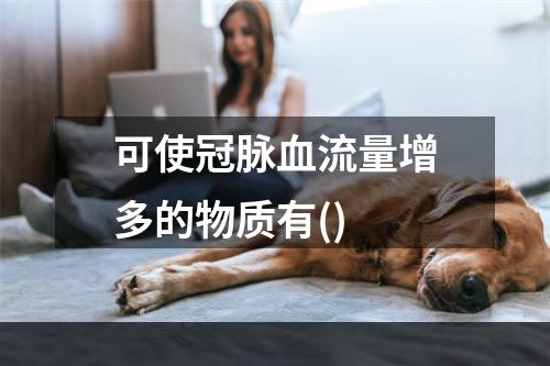 可使冠脉血流量增多的物质有()