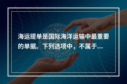 海运提单是国际海洋运输中最重要的单据。下列选项中，不属于其性