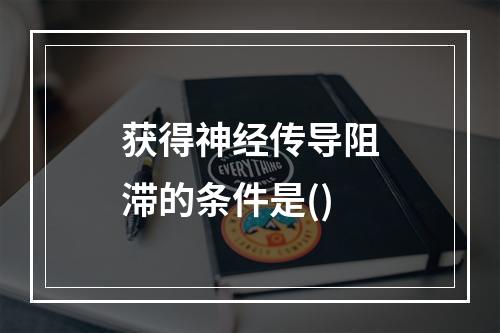 获得神经传导阻滞的条件是()