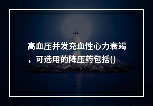 高血压并发充血性心力衰竭，可选用的降压药包括()