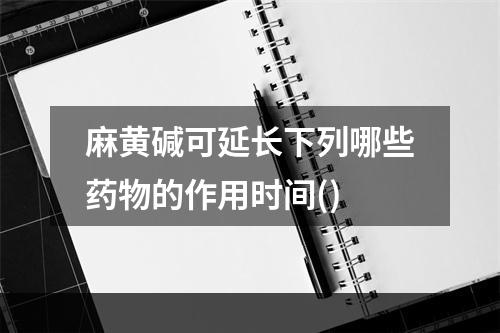 麻黄碱可延长下列哪些药物的作用时间()