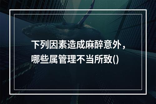 下列因素造成麻醉意外，哪些属管理不当所致()