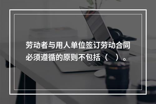 劳动者与用人单位签订劳动合同必须遵循的原则不包括（　）。