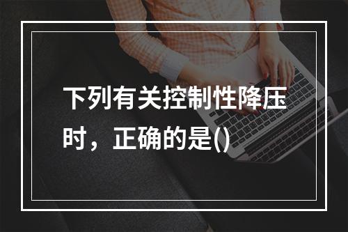 下列有关控制性降压时，正确的是()