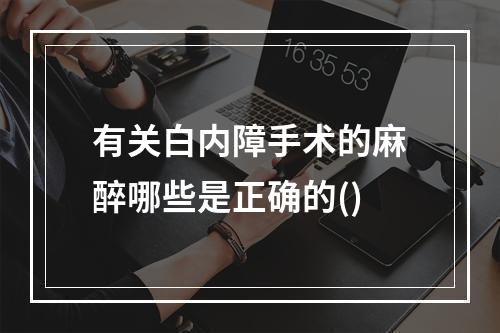 有关白内障手术的麻醉哪些是正确的()