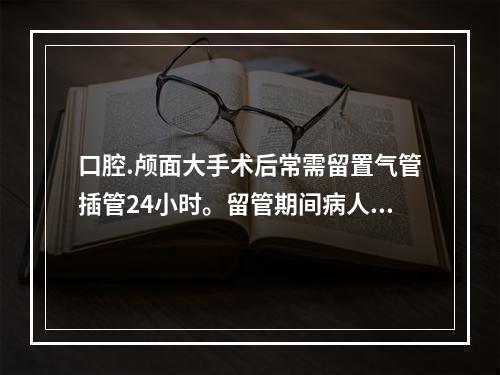 口腔.颅面大手术后常需留置气管插管24小时。留管期间病人不得