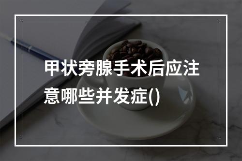 甲状旁腺手术后应注意哪些并发症()