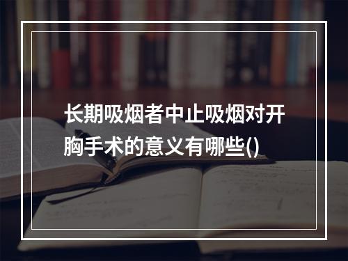 长期吸烟者中止吸烟对开胸手术的意义有哪些()