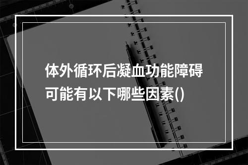 体外循环后凝血功能障碍可能有以下哪些因素()