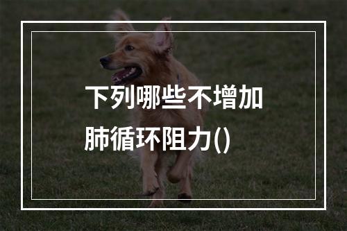 下列哪些不增加肺循环阻力()