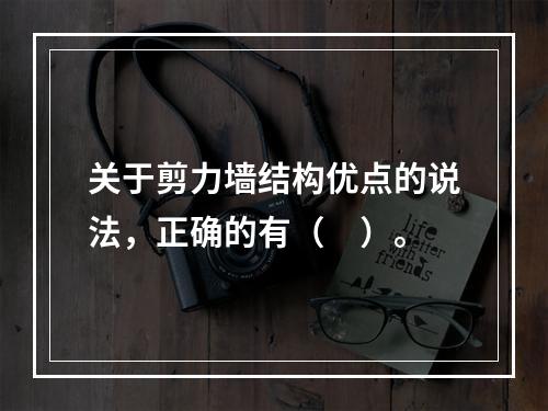 关于剪力墙结构优点的说法，正确的有（　）。