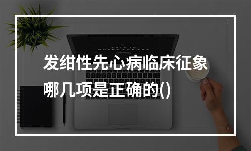 发绀性先心病临床征象哪几项是正确的()