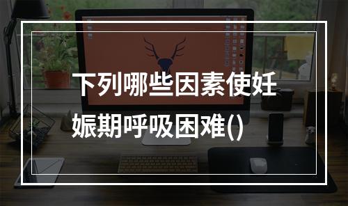 下列哪些因素使妊娠期呼吸困难()