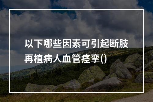 以下哪些因素可引起断肢再植病人血管痉挛()