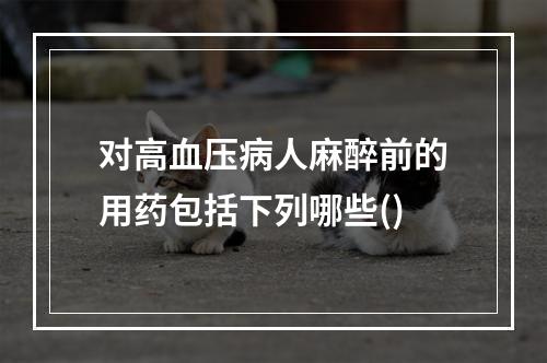 对高血压病人麻醉前的用药包括下列哪些()