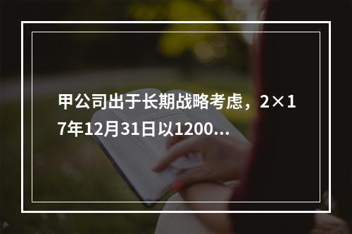 甲公司出于长期战略考虑，2×17年12月31日以1200万美