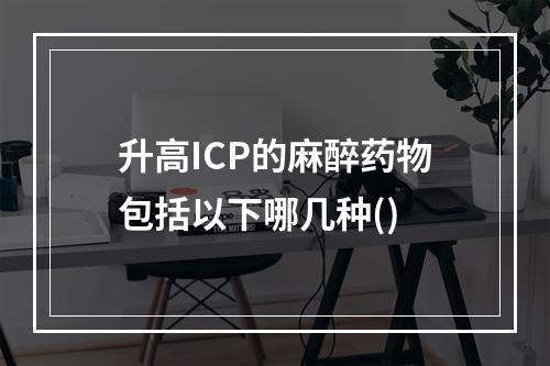 升高ICP的麻醉药物包括以下哪几种()