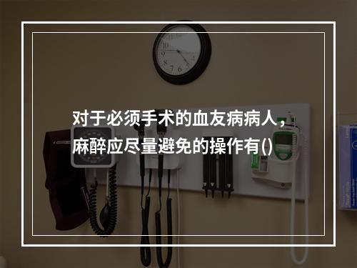 对于必须手术的血友病病人，麻醉应尽量避免的操作有()