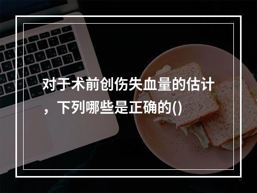 对于术前创伤失血量的估计，下列哪些是正确的()