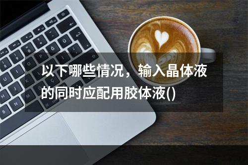 以下哪些情况，输入晶体液的同时应配用胶体液()