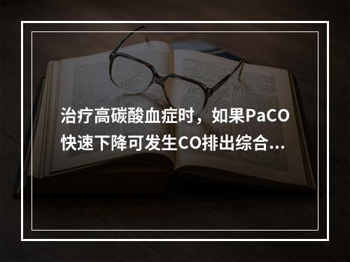 治疗高碳酸血症时，如果PaCO快速下降可发生CO排出综合征，