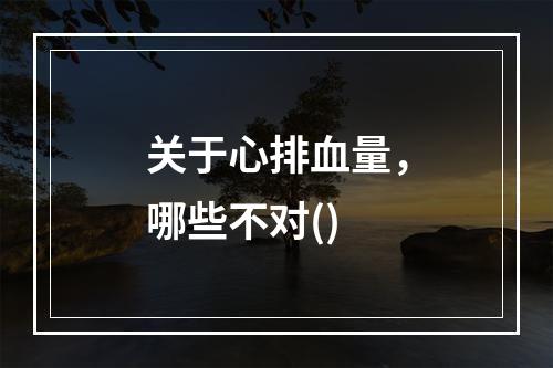 关于心排血量，哪些不对()