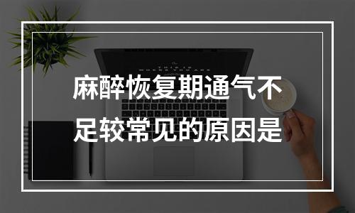 麻醉恢复期通气不足较常见的原因是