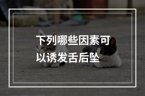 下列哪些因素可以诱发舌后坠