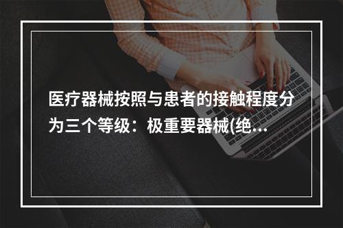 医疗器械按照与患者的接触程度分为三个等级：极重要器械(绝对无