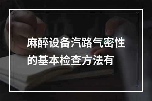 麻醉设备汽路气密性的基本检查方法有