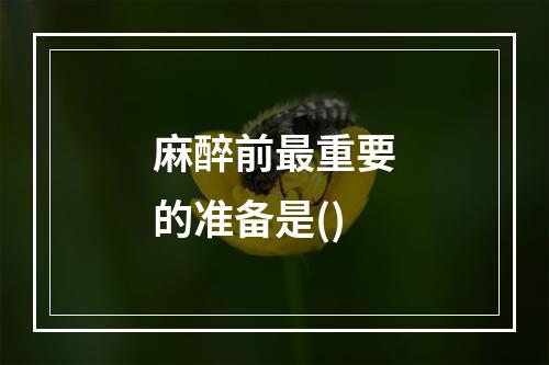 麻醉前最重要的准备是()