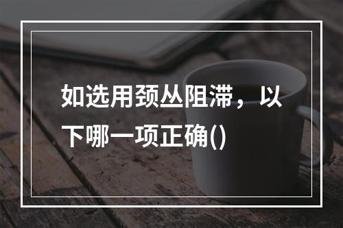 如选用颈丛阻滞，以下哪一项正确()