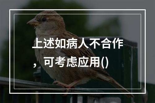 上述如病人不合作，可考虑应用()