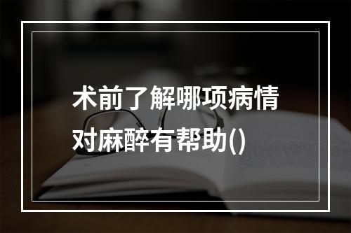 术前了解哪项病情对麻醉有帮助()