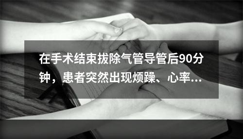 在手术结束拔除气管导管后90分钟，患者突然出现烦躁、心率急剧