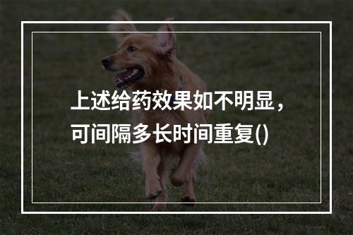 上述给药效果如不明显，可间隔多长时间重复()