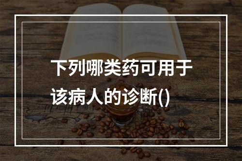 下列哪类药可用于该病人的诊断()