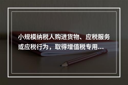 小规模纳税人购进货物、应税服务或应税行为，取得增值税专用发票