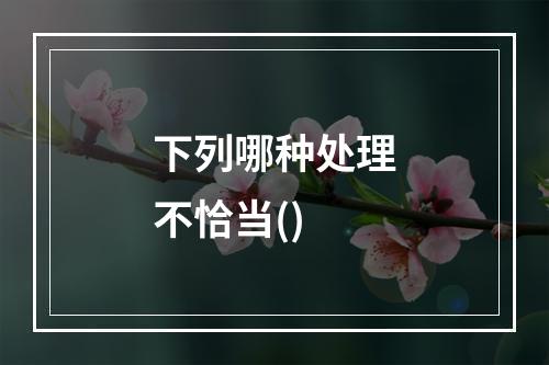 下列哪种处理不恰当()