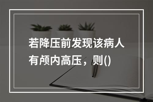 若降压前发现该病人有颅内高压，则()