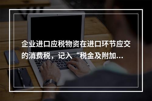 企业进口应税物资在进口环节应交的消费税，记入“税金及附加”科