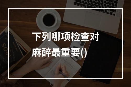 下列哪项检查对麻醉最重要()