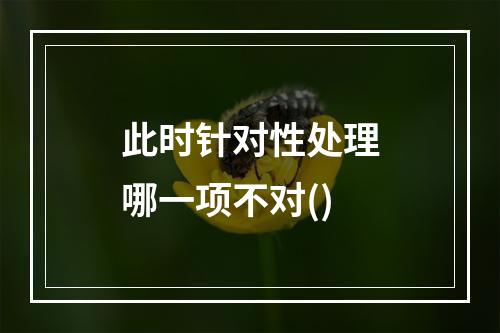 此时针对性处理哪一项不对()